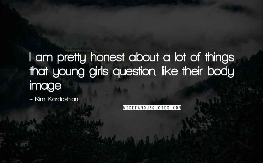 Kim Kardashian Quotes: I am pretty honest about a lot of things that young girls question, like their body image.