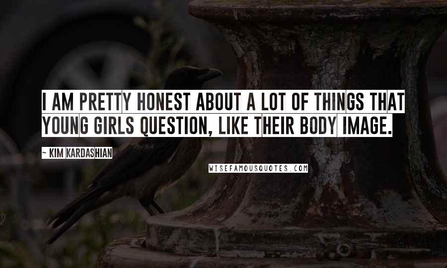 Kim Kardashian Quotes: I am pretty honest about a lot of things that young girls question, like their body image.