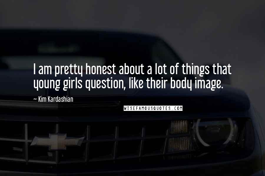 Kim Kardashian Quotes: I am pretty honest about a lot of things that young girls question, like their body image.