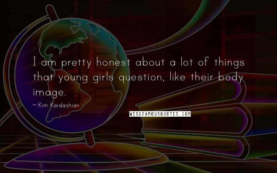 Kim Kardashian Quotes: I am pretty honest about a lot of things that young girls question, like their body image.