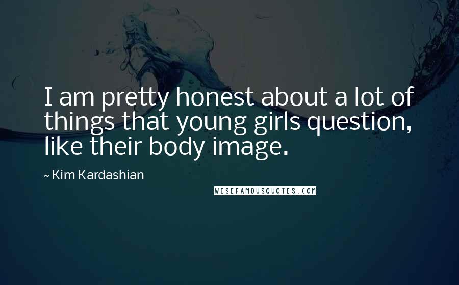 Kim Kardashian Quotes: I am pretty honest about a lot of things that young girls question, like their body image.