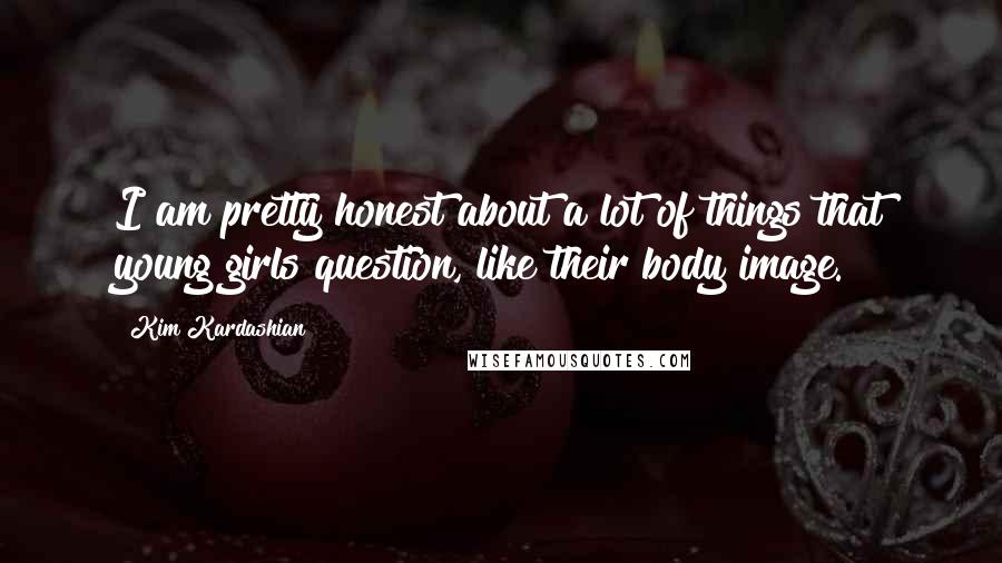 Kim Kardashian Quotes: I am pretty honest about a lot of things that young girls question, like their body image.