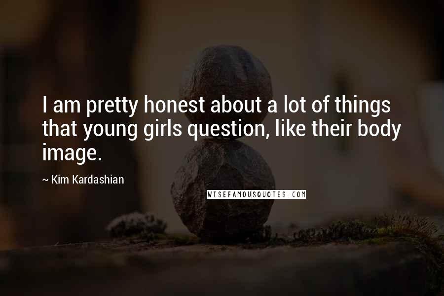 Kim Kardashian Quotes: I am pretty honest about a lot of things that young girls question, like their body image.