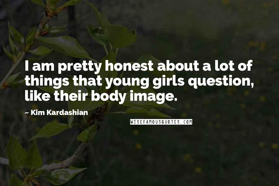 Kim Kardashian Quotes: I am pretty honest about a lot of things that young girls question, like their body image.