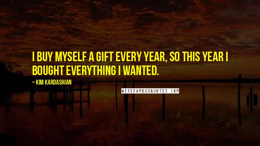 Kim Kardashian Quotes: I buy myself a gift every year, so this year I bought everything I wanted.