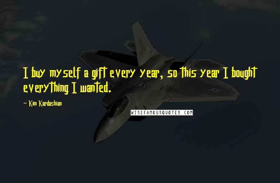 Kim Kardashian Quotes: I buy myself a gift every year, so this year I bought everything I wanted.