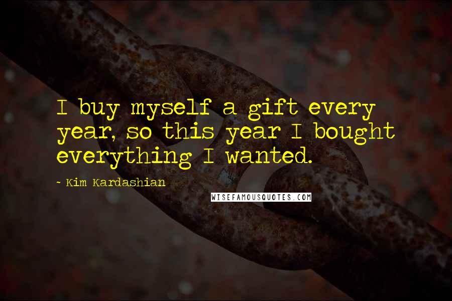 Kim Kardashian Quotes: I buy myself a gift every year, so this year I bought everything I wanted.
