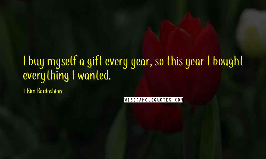 Kim Kardashian Quotes: I buy myself a gift every year, so this year I bought everything I wanted.