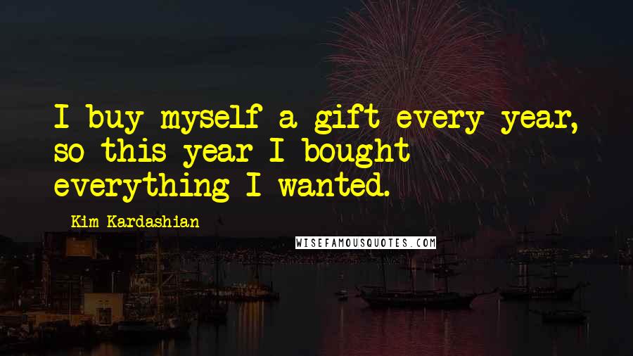 Kim Kardashian Quotes: I buy myself a gift every year, so this year I bought everything I wanted.