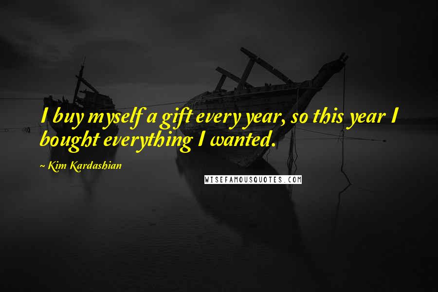 Kim Kardashian Quotes: I buy myself a gift every year, so this year I bought everything I wanted.
