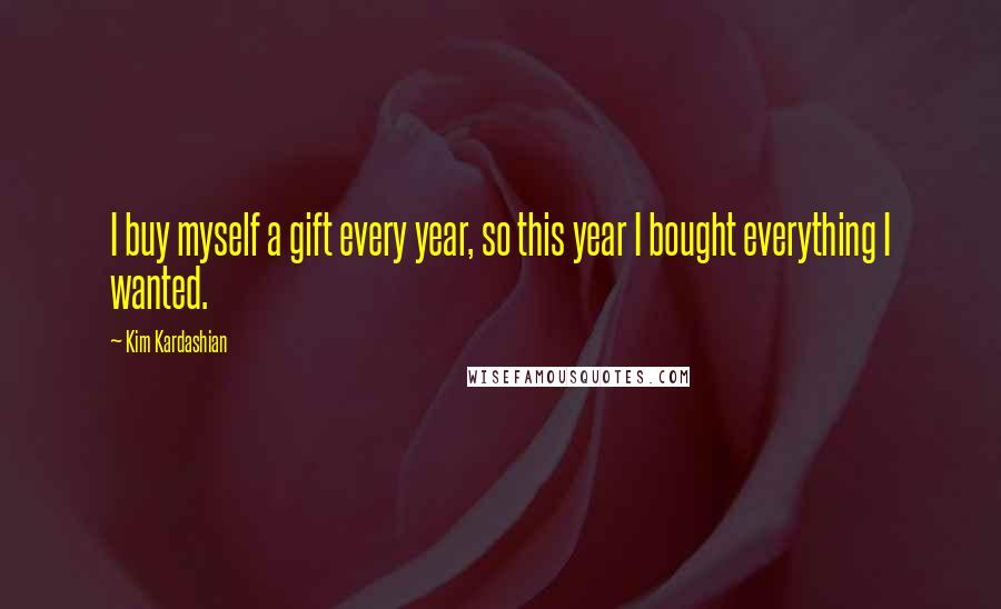 Kim Kardashian Quotes: I buy myself a gift every year, so this year I bought everything I wanted.
