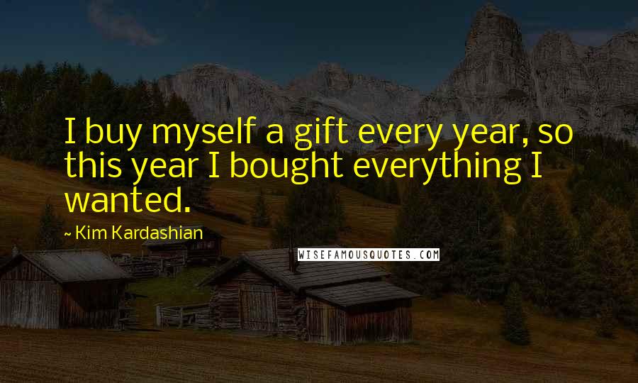 Kim Kardashian Quotes: I buy myself a gift every year, so this year I bought everything I wanted.