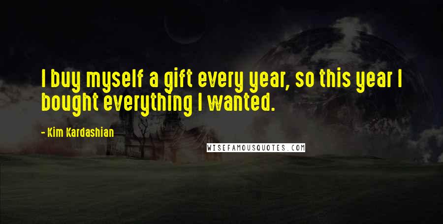 Kim Kardashian Quotes: I buy myself a gift every year, so this year I bought everything I wanted.