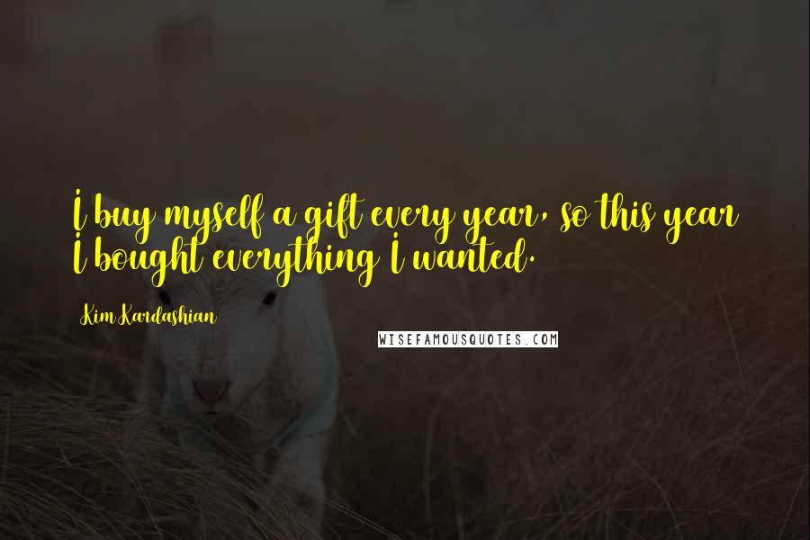 Kim Kardashian Quotes: I buy myself a gift every year, so this year I bought everything I wanted.