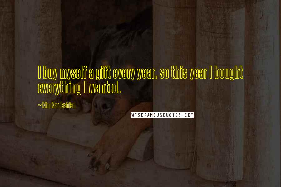 Kim Kardashian Quotes: I buy myself a gift every year, so this year I bought everything I wanted.