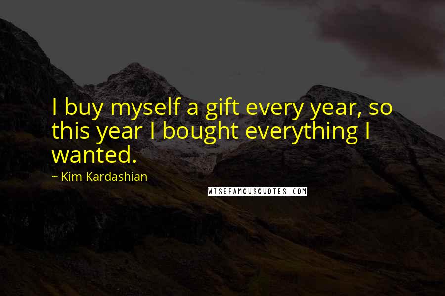 Kim Kardashian Quotes: I buy myself a gift every year, so this year I bought everything I wanted.