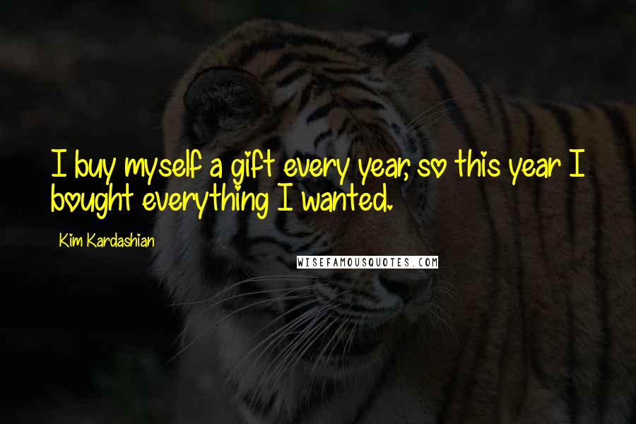 Kim Kardashian Quotes: I buy myself a gift every year, so this year I bought everything I wanted.