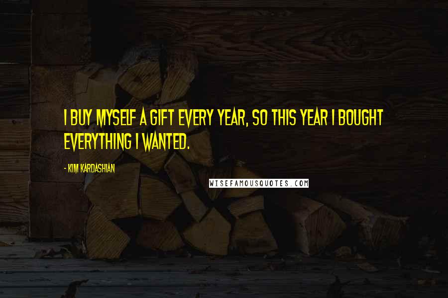 Kim Kardashian Quotes: I buy myself a gift every year, so this year I bought everything I wanted.