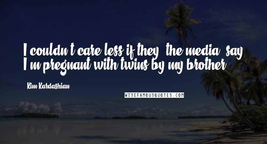 Kim Kardashian Quotes: I couldn't care less if they [the media] say I'm pregnant with twins by my brother.