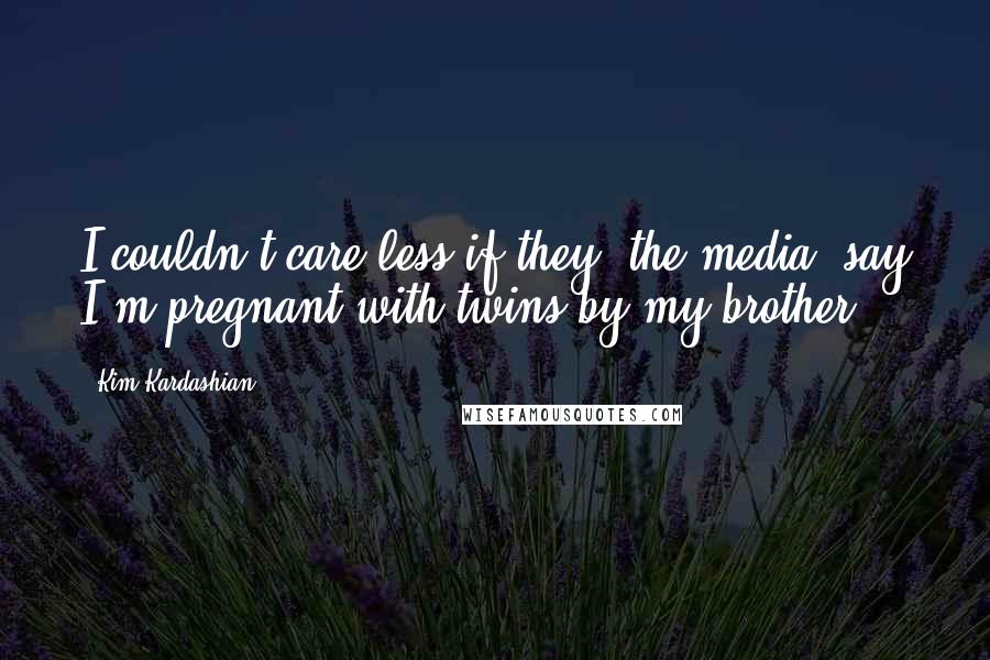Kim Kardashian Quotes: I couldn't care less if they [the media] say I'm pregnant with twins by my brother.