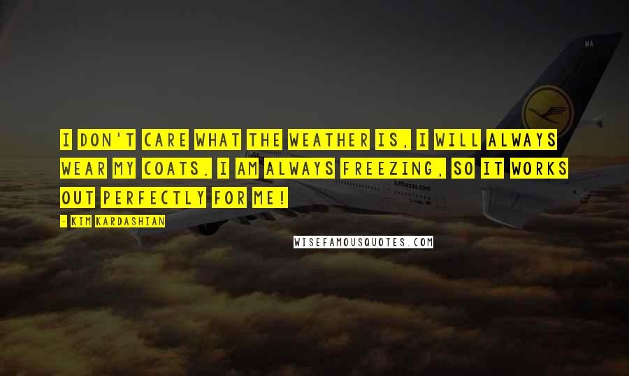 Kim Kardashian Quotes: I don't care what the weather is, I will always wear my coats. I am always freezing, so it works out perfectly for me!