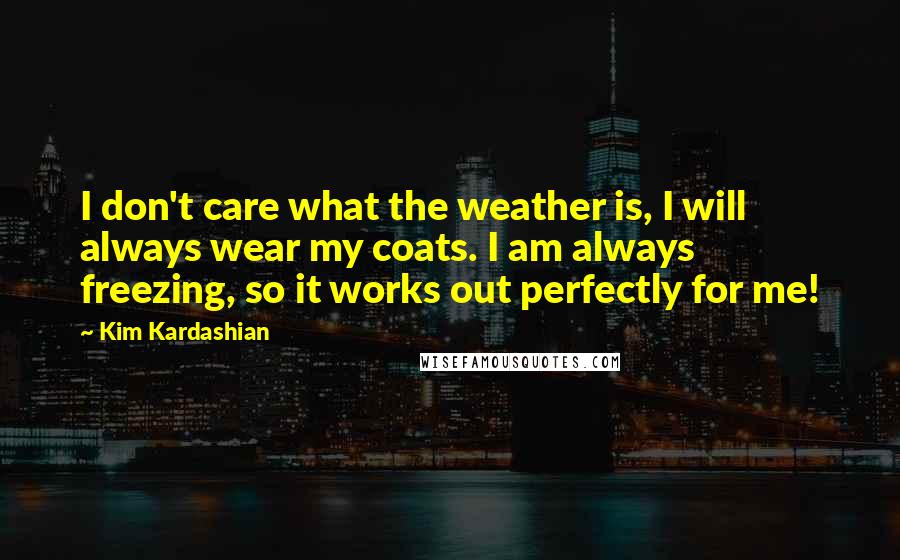 Kim Kardashian Quotes: I don't care what the weather is, I will always wear my coats. I am always freezing, so it works out perfectly for me!