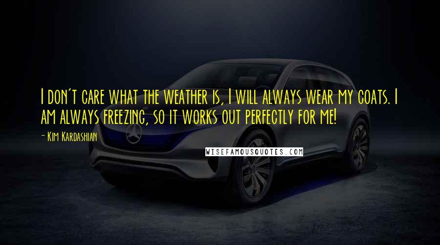 Kim Kardashian Quotes: I don't care what the weather is, I will always wear my coats. I am always freezing, so it works out perfectly for me!