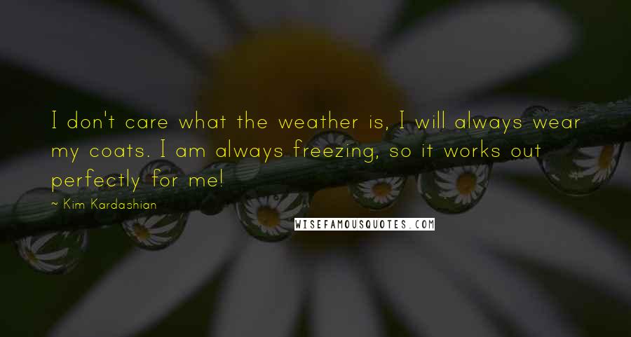 Kim Kardashian Quotes: I don't care what the weather is, I will always wear my coats. I am always freezing, so it works out perfectly for me!