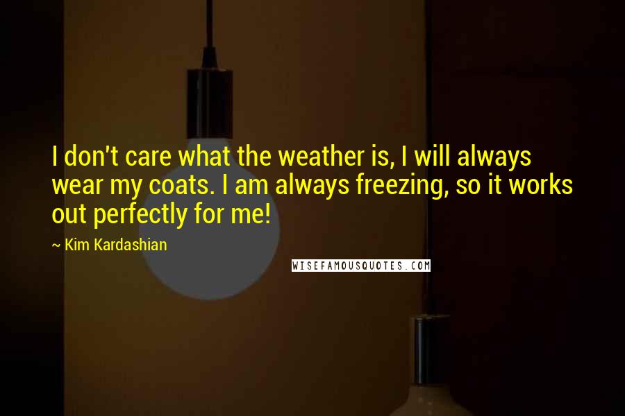 Kim Kardashian Quotes: I don't care what the weather is, I will always wear my coats. I am always freezing, so it works out perfectly for me!