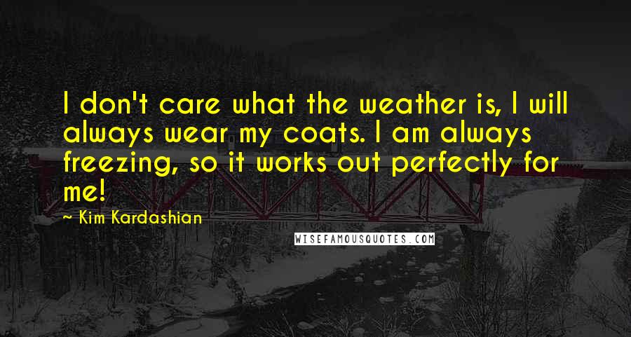 Kim Kardashian Quotes: I don't care what the weather is, I will always wear my coats. I am always freezing, so it works out perfectly for me!