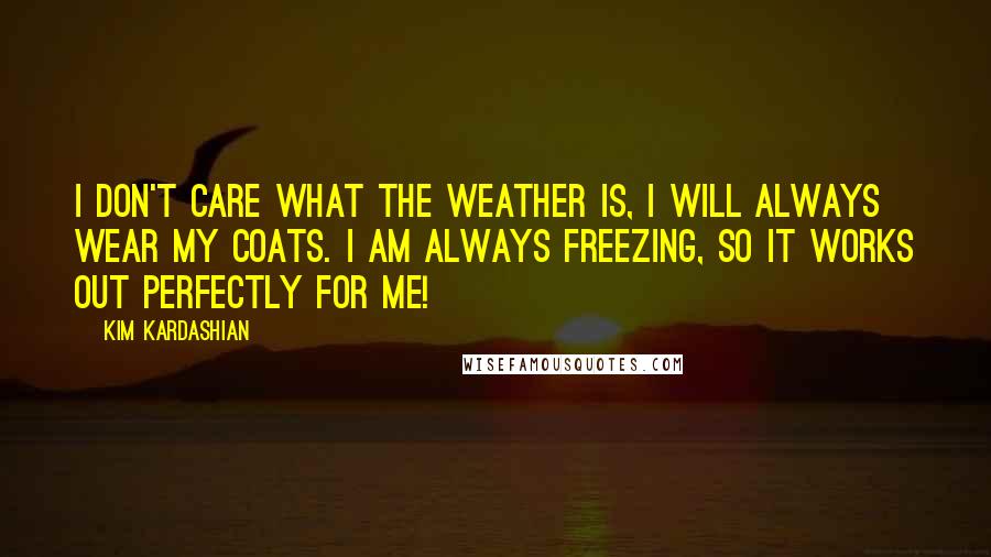 Kim Kardashian Quotes: I don't care what the weather is, I will always wear my coats. I am always freezing, so it works out perfectly for me!
