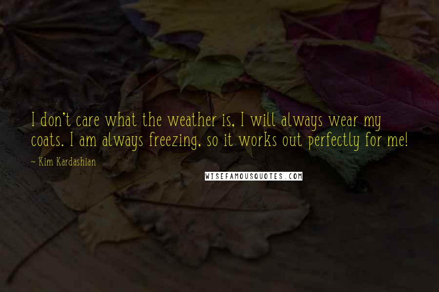 Kim Kardashian Quotes: I don't care what the weather is, I will always wear my coats. I am always freezing, so it works out perfectly for me!