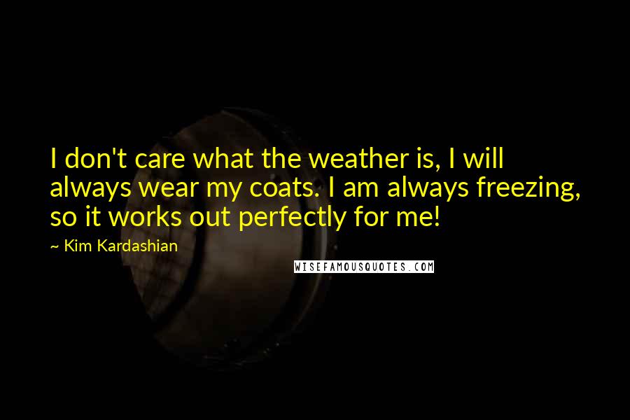 Kim Kardashian Quotes: I don't care what the weather is, I will always wear my coats. I am always freezing, so it works out perfectly for me!