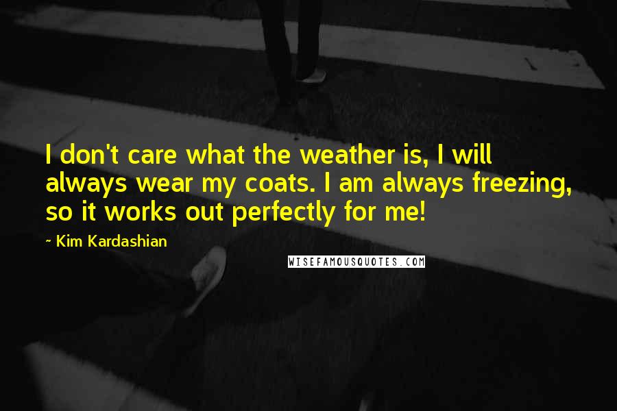 Kim Kardashian Quotes: I don't care what the weather is, I will always wear my coats. I am always freezing, so it works out perfectly for me!