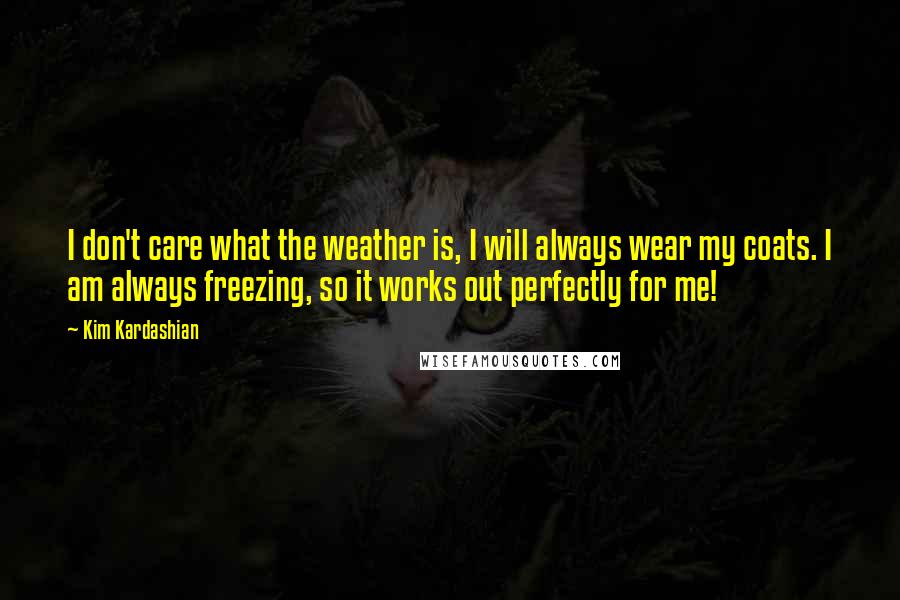 Kim Kardashian Quotes: I don't care what the weather is, I will always wear my coats. I am always freezing, so it works out perfectly for me!