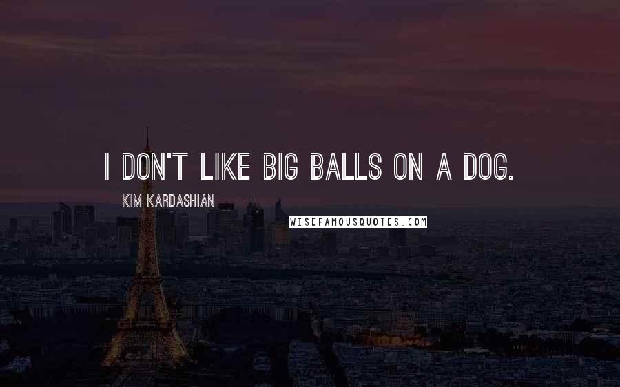 Kim Kardashian Quotes: I don't like big balls on a dog.