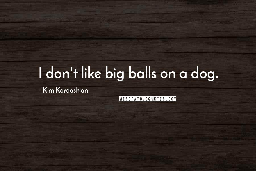 Kim Kardashian Quotes: I don't like big balls on a dog.