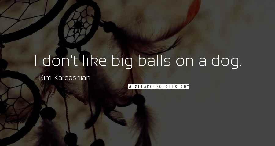 Kim Kardashian Quotes: I don't like big balls on a dog.