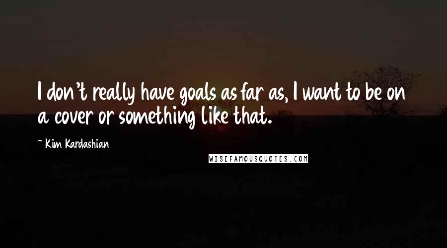 Kim Kardashian Quotes: I don't really have goals as far as, I want to be on a cover or something like that.