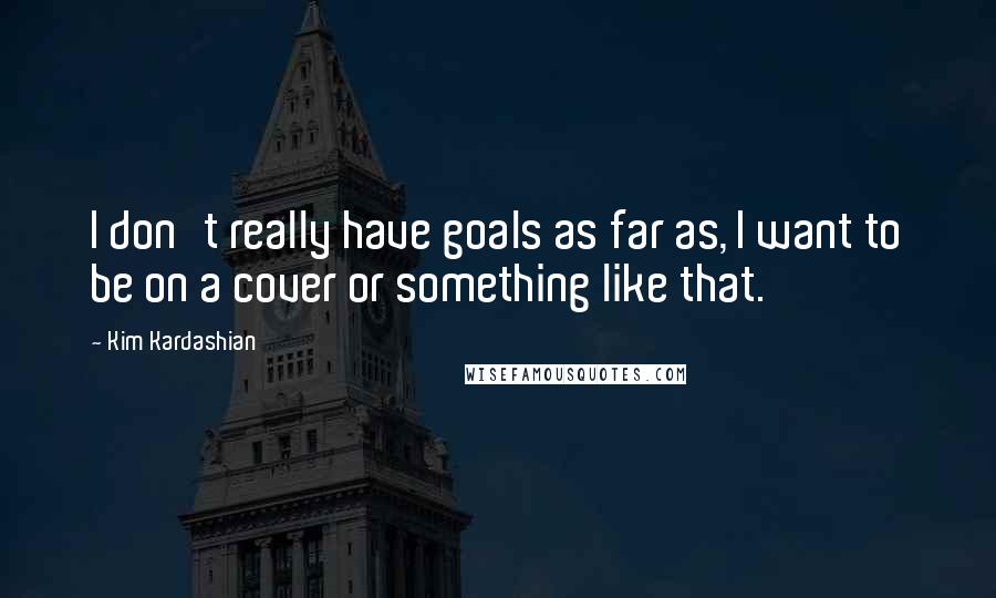 Kim Kardashian Quotes: I don't really have goals as far as, I want to be on a cover or something like that.