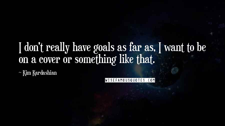 Kim Kardashian Quotes: I don't really have goals as far as, I want to be on a cover or something like that.