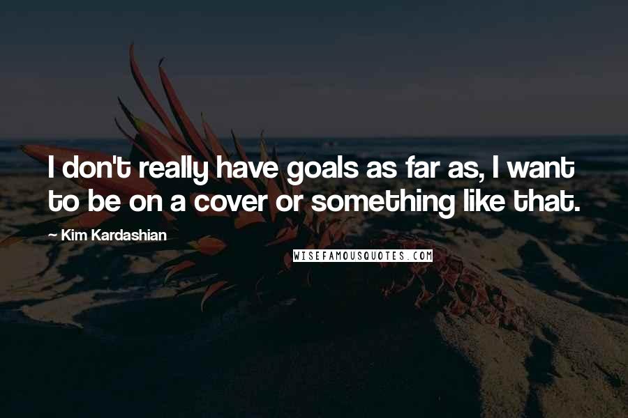 Kim Kardashian Quotes: I don't really have goals as far as, I want to be on a cover or something like that.