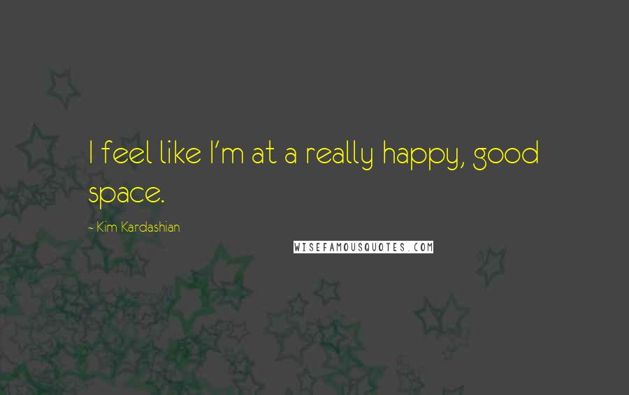 Kim Kardashian Quotes: I feel like I'm at a really happy, good space.