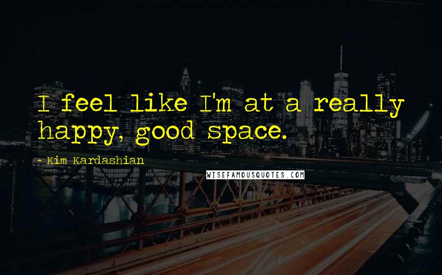 Kim Kardashian Quotes: I feel like I'm at a really happy, good space.