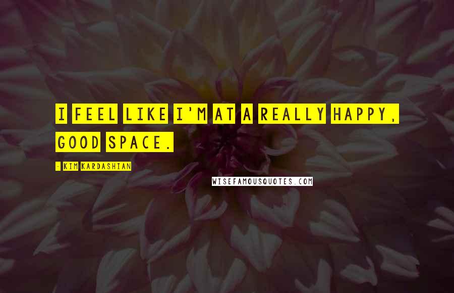 Kim Kardashian Quotes: I feel like I'm at a really happy, good space.