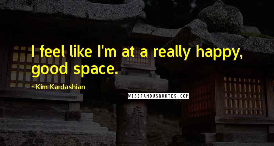 Kim Kardashian Quotes: I feel like I'm at a really happy, good space.