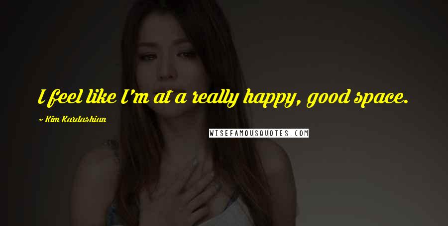 Kim Kardashian Quotes: I feel like I'm at a really happy, good space.
