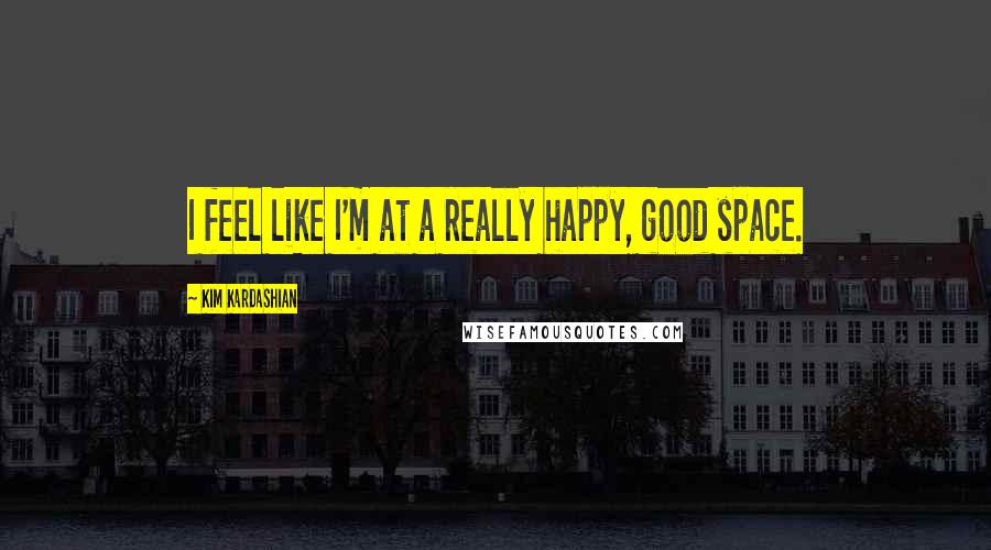 Kim Kardashian Quotes: I feel like I'm at a really happy, good space.