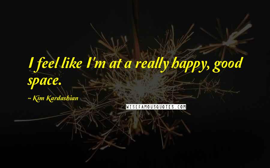 Kim Kardashian Quotes: I feel like I'm at a really happy, good space.