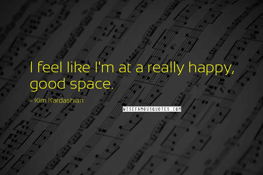 Kim Kardashian Quotes: I feel like I'm at a really happy, good space.